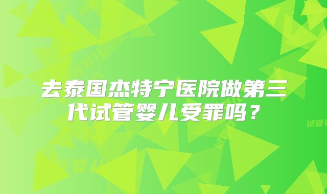 去泰国杰特宁医院做第三代试管婴儿受罪吗？