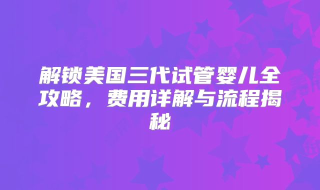 解锁美国三代试管婴儿全攻略，费用详解与流程揭秘