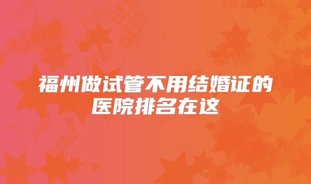 福州做试管不用结婚证的医院排名在这
