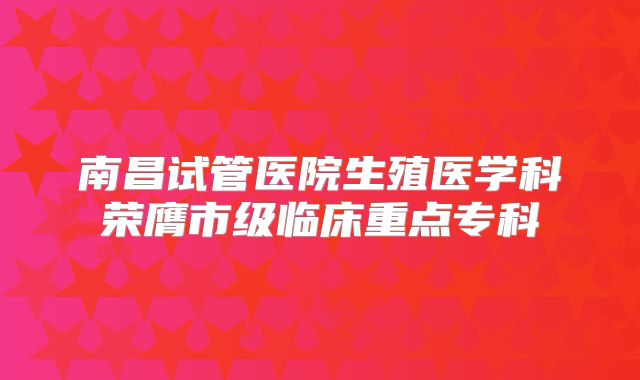 南昌试管医院生殖医学科荣膺市级临床重点专科