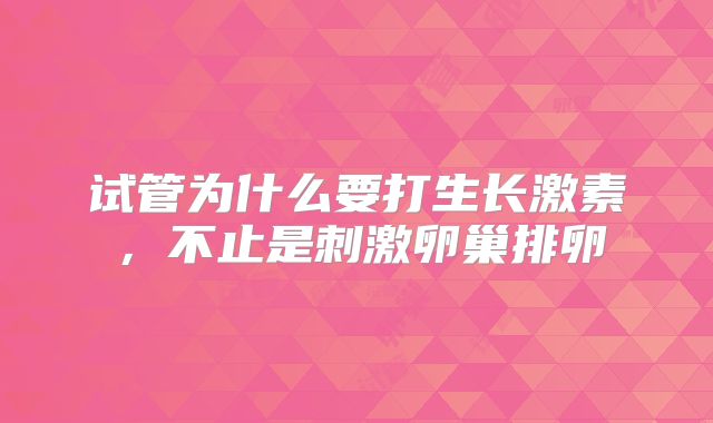 试管为什么要打生长激素，不止是刺激卵巢排卵