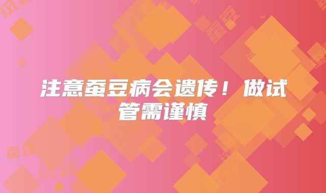 注意蚕豆病会遗传！做试管需谨慎