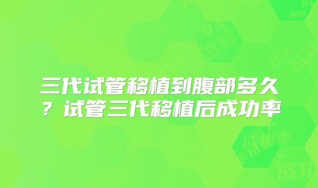 三代试管移植到腹部多久？试管三代移植后成功率