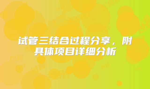 试管三结合过程分享，附具体项目详细分析
