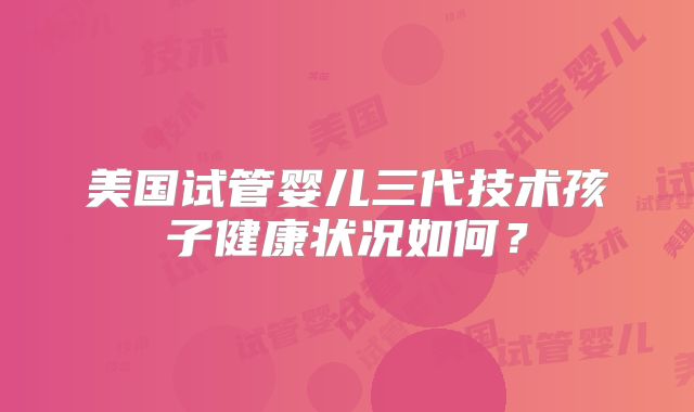 美国试管婴儿三代技术孩子健康状况如何？