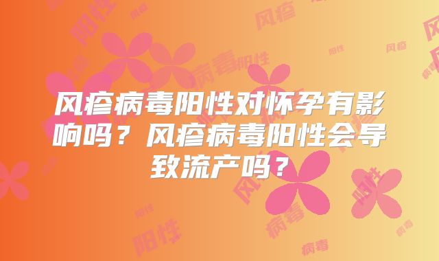 风疹病毒阳性对怀孕有影响吗？风疹病毒阳性会导致流产吗？
