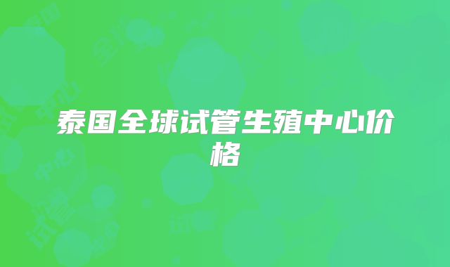 泰国全球试管生殖中心价格