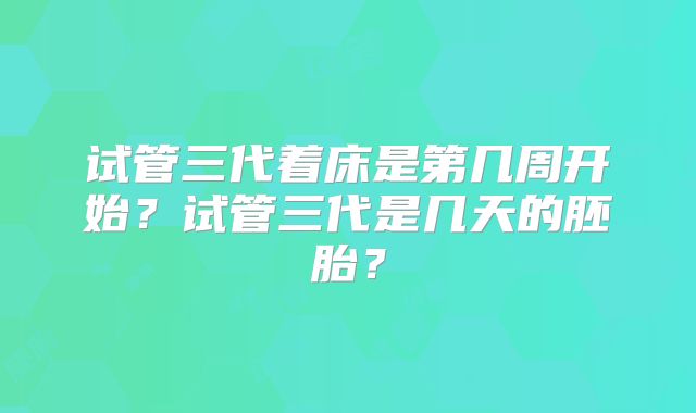 试管三代着床是第几周开始？试管三代是几天的胚胎？