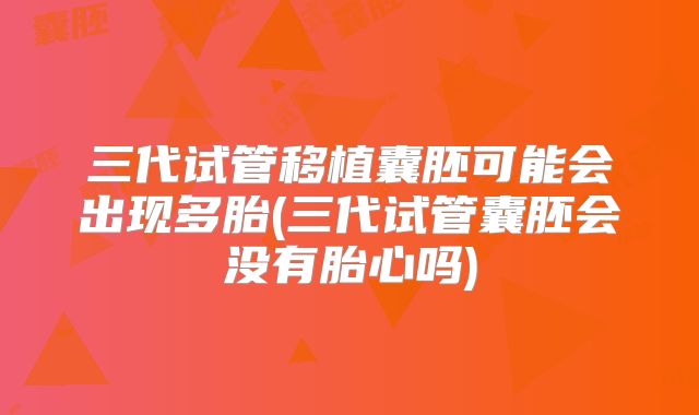 三代试管移植囊胚可能会出现多胎(三代试管囊胚会没有胎心吗)