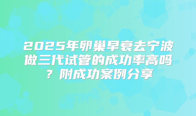 2025年卵巢早衰去宁波做三代试管的成功率高吗？附成功案例分享