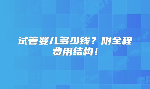 试管婴儿多少钱？附全程费用结构！