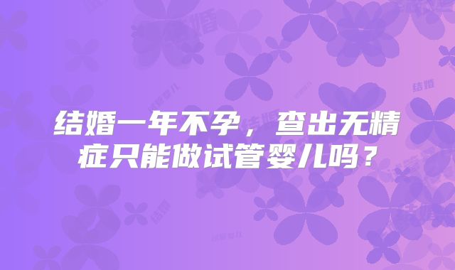结婚一年不孕，查出无精症只能做试管婴儿吗？