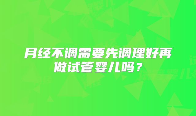 月经不调需要先调理好再做试管婴儿吗？