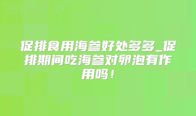 促排食用海参好处多多_促排期间吃海参对卵泡有作用吗！