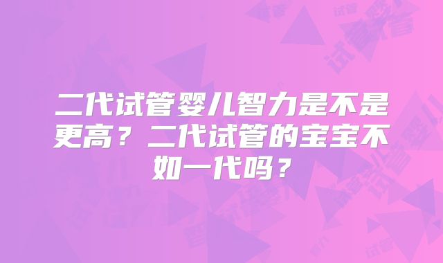 二代试管婴儿智力是不是更高?二代试管的宝宝不如一代吗?