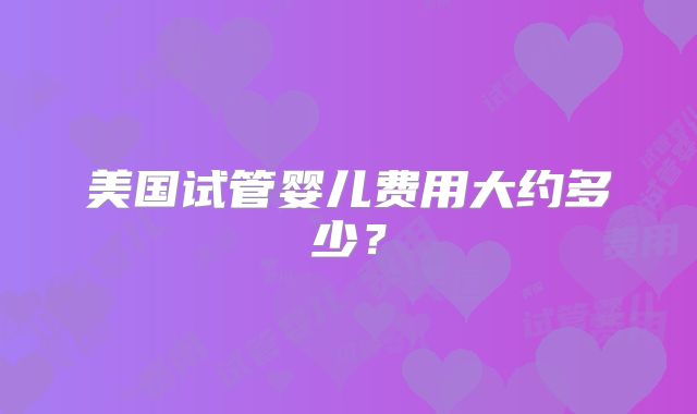 美国试管婴儿费用大约多少？