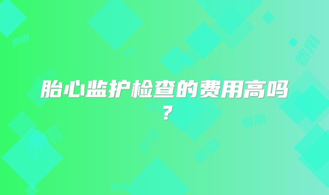 胎心监护检查的费用高吗？