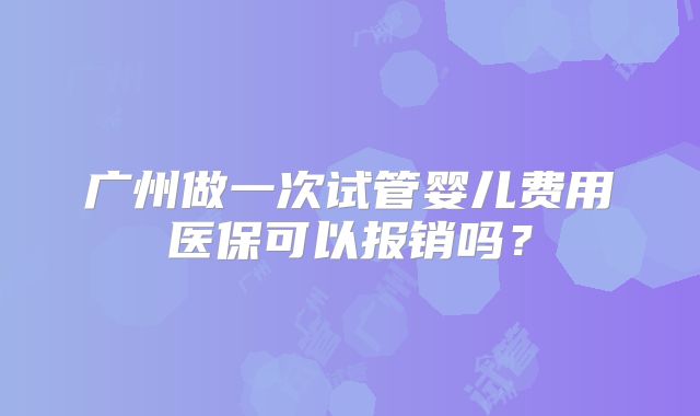 广州做一次试管婴儿费用医保可以报销吗？