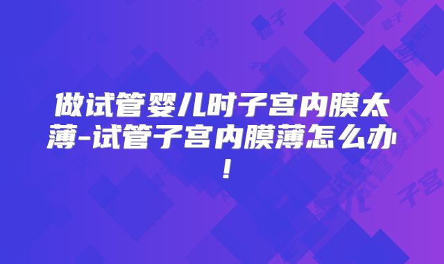 做试管婴儿时子宫内膜太薄-试管子宫内膜薄怎么办！