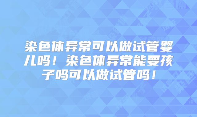 染色体异常可以做试管婴儿吗!染色体异常能要孩子吗可以做试管吗!