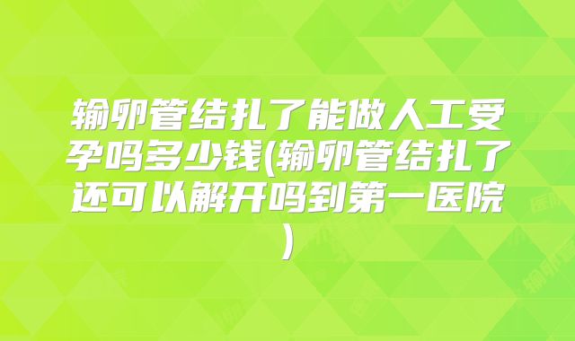 输卵管结扎了能做人工受孕吗多少钱(输卵管结扎了还可以解开吗到第一医院)