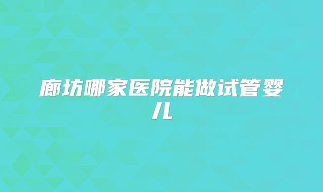 廊坊哪家医院能做试管婴儿
