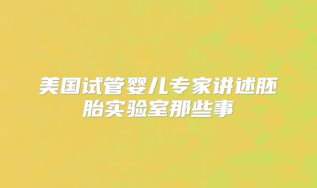 美国试管婴儿专家讲述胚胎实验室那些事