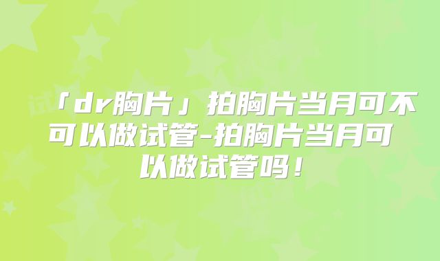 「dr胸片」拍胸片当月可不可以做试管-拍胸片当月可以做试管吗!