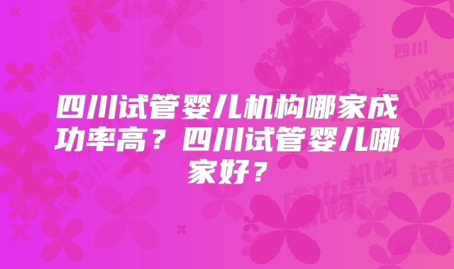四川试管婴儿机构哪家成功率高？四川试管婴儿哪家好？
