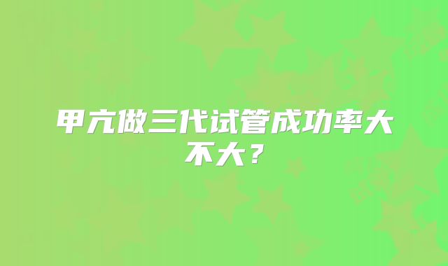 甲亢做三代试管成功率大不大?