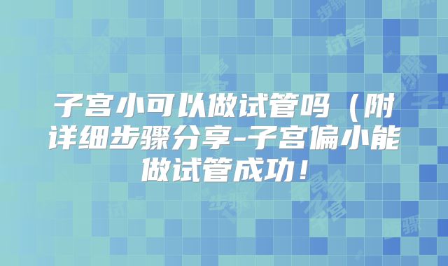 子宫小可以做试管吗（附详细步骤分享-子宫偏小能做试管成功！