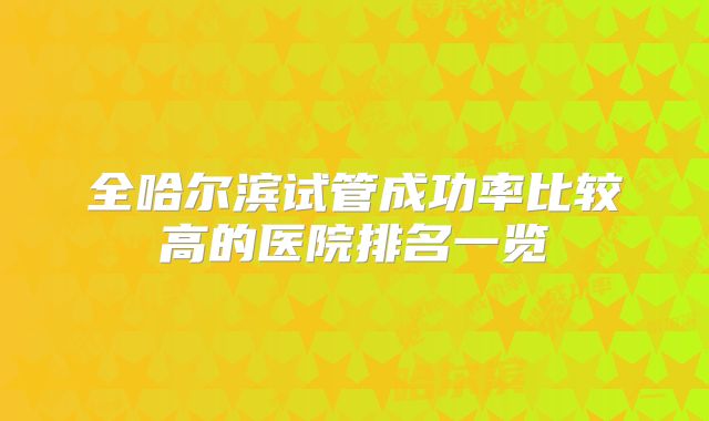 全哈尔滨试管成功率比较高的医院排名一览