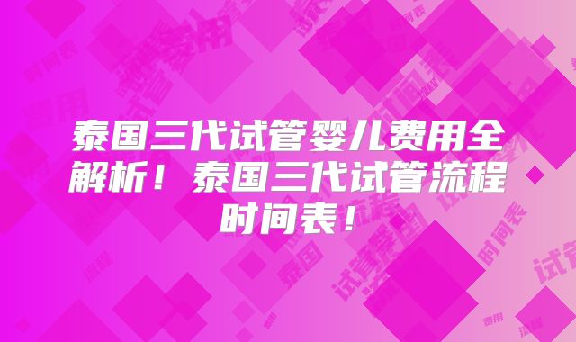 泰国三代试管婴儿费用全解析!泰国三代试管流程时间表!