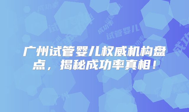 广州试管婴儿权威机构盘点，揭秘成功率真相！