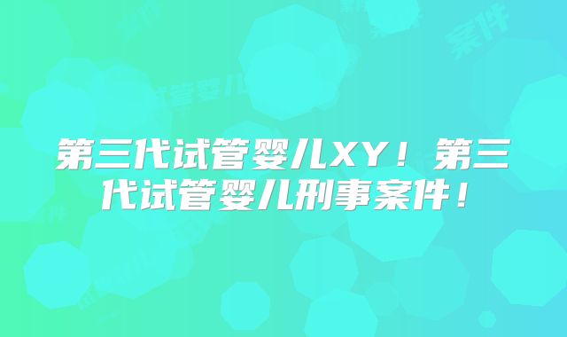 第三代试管婴儿XY！第三代试管婴儿刑事案件！