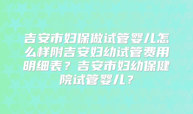 吉安市妇保做试管婴儿怎么样附吉安妇幼试管费用明细表?吉安市妇幼保健院试管婴儿?
