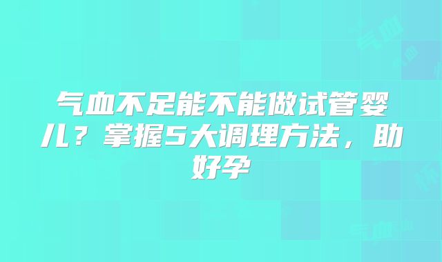气血不足能不能做试管婴儿？掌握5大调理方法，助好孕