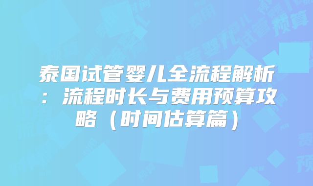 泰国试管婴儿全流程解析:流程时长与费用预算攻略(时间估算篇)