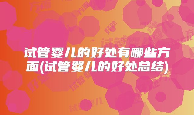 试管婴儿的好处有哪些方面(试管婴儿的好处总结)