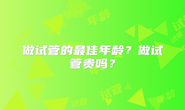 做试管的最佳年龄？做试管贵吗？