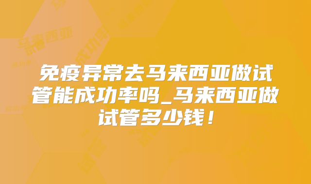 免疫异常去马来西亚做试管能成功率吗_马来西亚做试管多少钱！