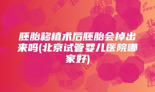 胚胎移植术后胚胎会掉出来吗(北京试管婴儿医院哪家好)