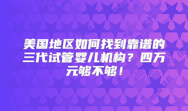 美国地区如何找到靠谱的三代试管婴儿机构？四万元够不够！