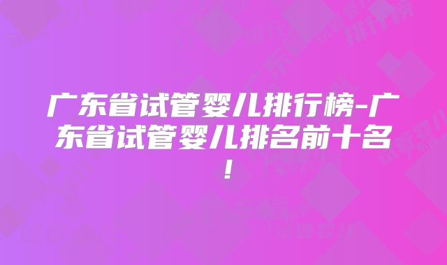 广东省试管婴儿排行榜-广东省试管婴儿排名前十名！