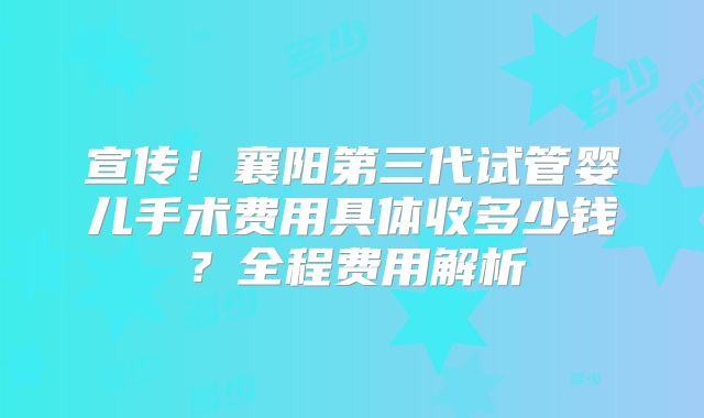 宣传！襄阳第三代试管婴儿手术费用具体收多少钱？全程费用解析