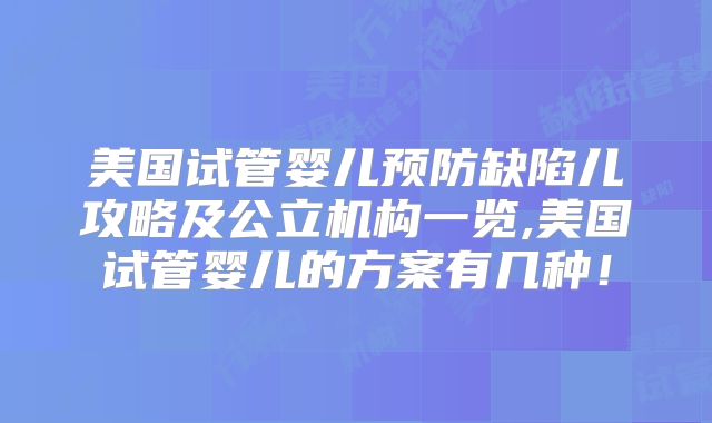 美国试管婴儿预防缺陷儿攻略及公立机构一览,美国试管婴儿的方案有几种！