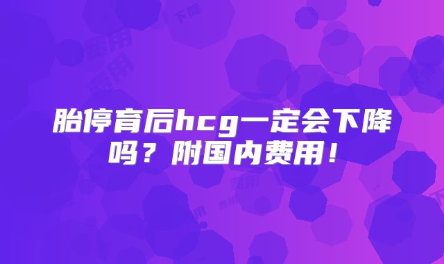 胎停育后hcg一定会下降吗?附国内费用!