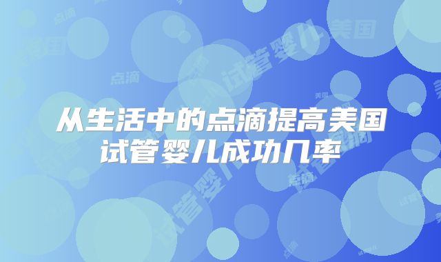 从生活中的点滴提高美国试管婴儿成功几率