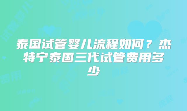 泰国试管婴儿流程如何?杰特宁泰国三代试管费用多少