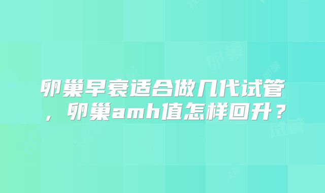 卵巢早衰适合做几代试管，卵巢amh值怎样回升？